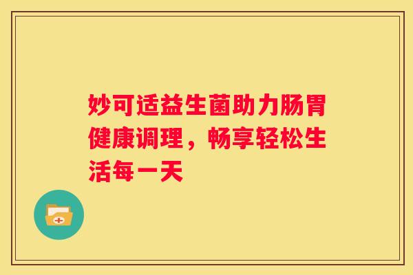妙可适益生菌助力肠胃健康调理，畅享轻松生活每一天