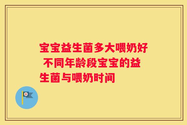 宝宝益生菌多大喂奶好 不同年龄段宝宝的益生菌与喂奶时间