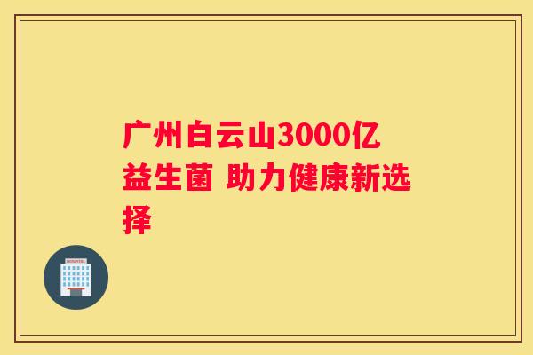 广州白云山3000亿益生菌 助力健康新选择