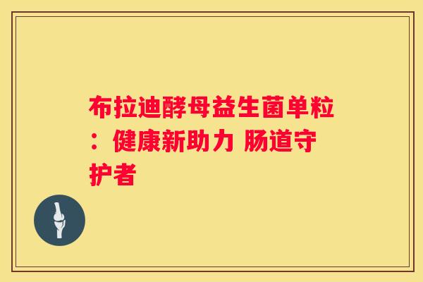 布拉迪酵母益生菌单粒：健康新助力 肠道守护者