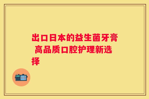 出口日本的益生菌牙膏 高品质口腔护理新选择