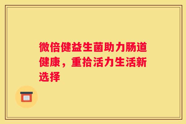 微倍健益生菌助力肠道健康，重拾活力生活新选择