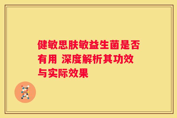 健敏思肤敏益生菌是否有用 深度解析其功效与实际效果