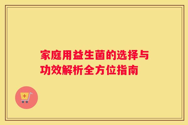 家庭用益生菌的选择与功效解析全方位指南