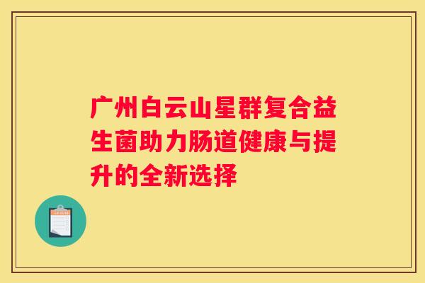 广州白云山星群复合益生菌助力肠道健康与提升的全新选择