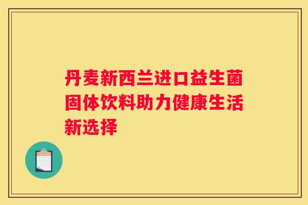 丹麦新西兰进口益生菌固体饮料助力健康生活新选择