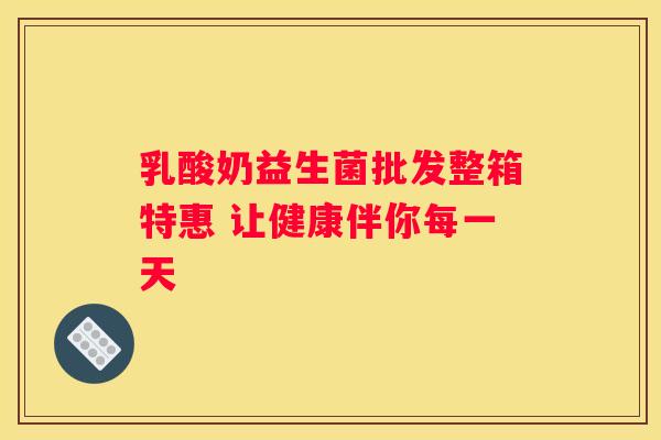 乳酸奶益生菌批发整箱特惠 让健康伴你每一天
