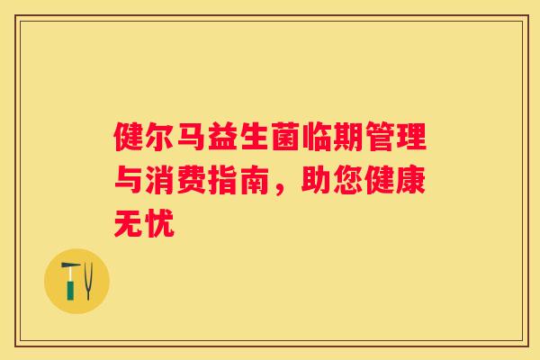 健尔马益生菌临期管理与消费指南，助您健康无忧