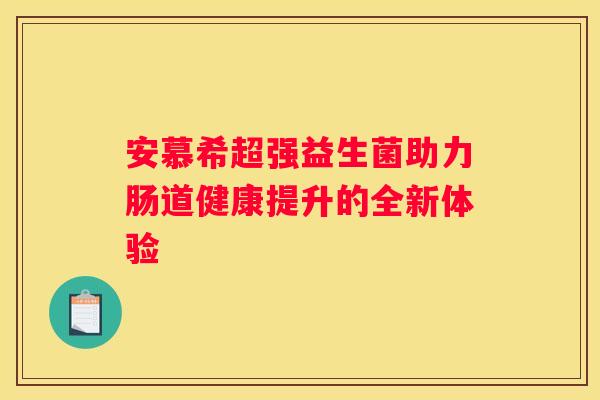 安慕希超强益生菌助力肠道健康提升的全新体验