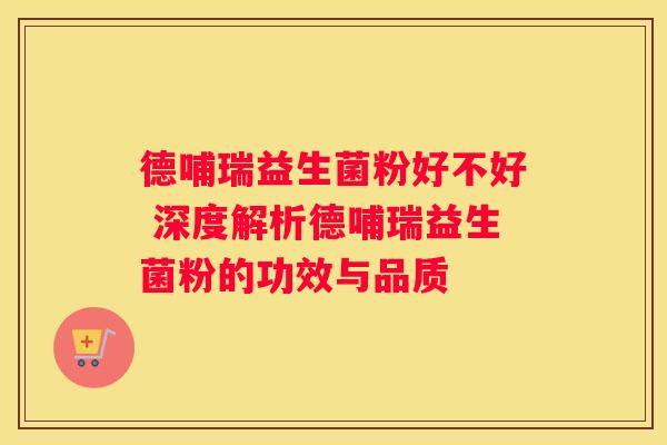 德哺瑞益生菌粉好不好 深度解析德哺瑞益生菌粉的功效与品质