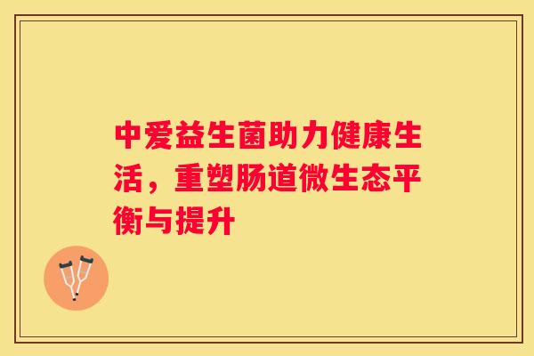中爱益生菌助力健康生活，重塑肠道微生态平衡与提升