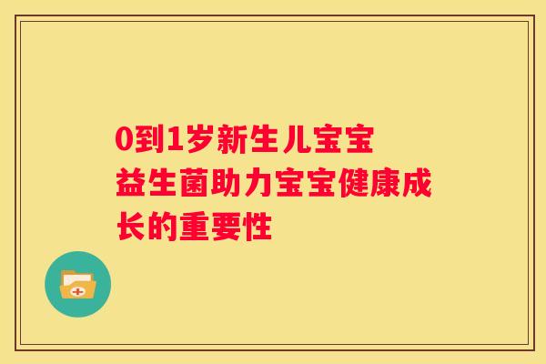 0到1岁新生儿宝宝 益生菌助力宝宝健康成长的重要性