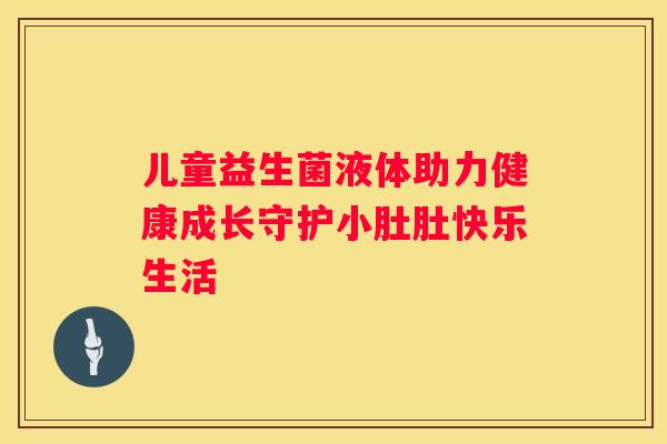 儿童益生菌液体助力健康成长守护小肚肚快乐生活