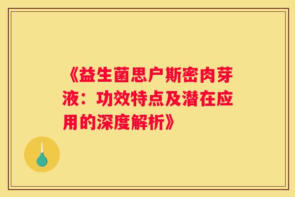 《益生菌思户斯密肉芽液：功效特点及潜在应用的深度解析》