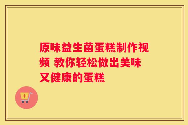 原味益生菌蛋糕制作视频 教你轻松做出美味又健康的蛋糕