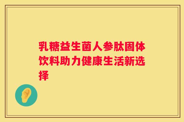 乳糖益生菌人参肽固体饮料助力健康生活新选择