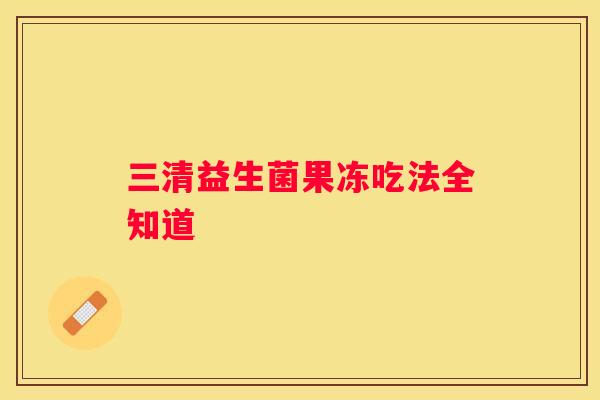 三清益生菌果冻吃法全知道