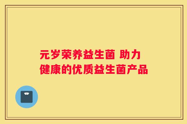 元岁荣养益生菌 助力健康的优质益生菌产品