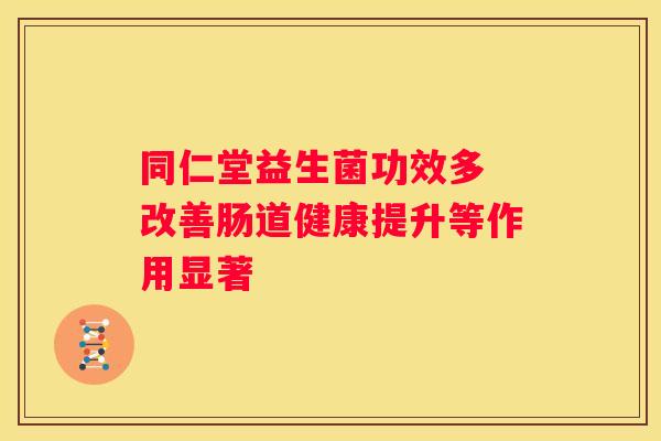 同仁堂益生菌功效多 改善肠道健康提升等作用显著