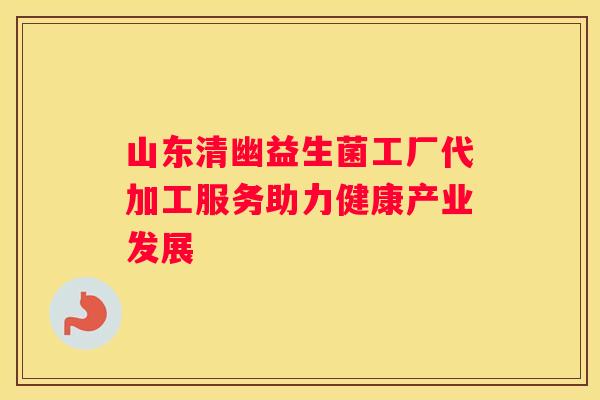 山东清幽益生菌工厂代加工服务助力健康产业发展