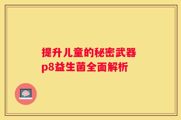提升儿童的秘密武器 p8益生菌全面解析