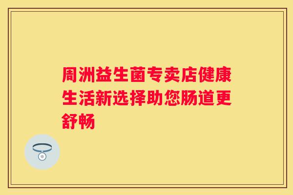 周洲益生菌专卖店健康生活新选择助您肠道更舒畅