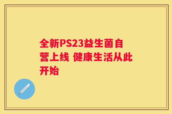 全新PS23益生菌自营上线 健康生活从此开始