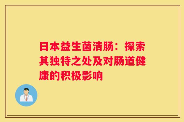日本益生菌清肠：探索其独特之处及对肠道健康的积极影响
