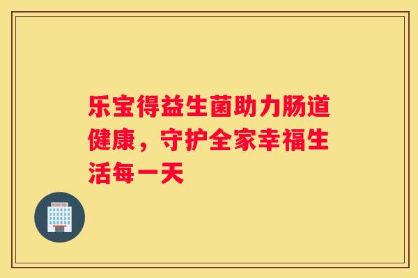乐宝得益生菌助力肠道健康，守护全家幸福生活每一天