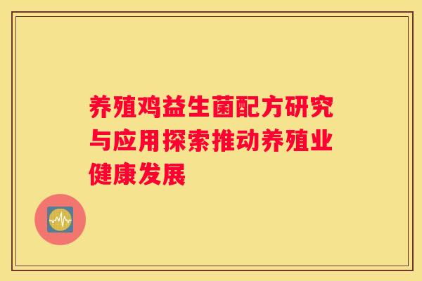 养殖鸡益生菌配方研究与应用探索推动养殖业健康发展