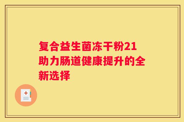 复合益生菌冻干粉21助力肠道健康提升的全新选择