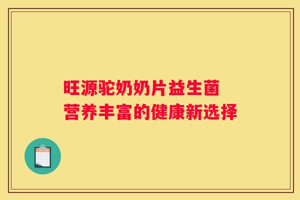 旺源驼奶奶片益生菌 营养丰富的健康新选择