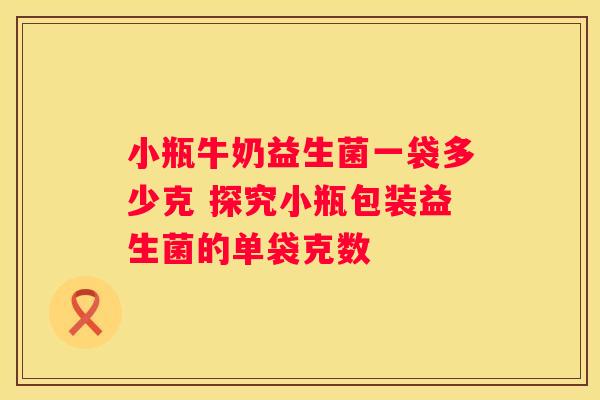 小瓶牛奶益生菌一袋多少克 探究小瓶包装益生菌的单袋克数