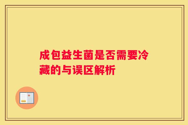 成包益生菌是否需要冷藏的与误区解析