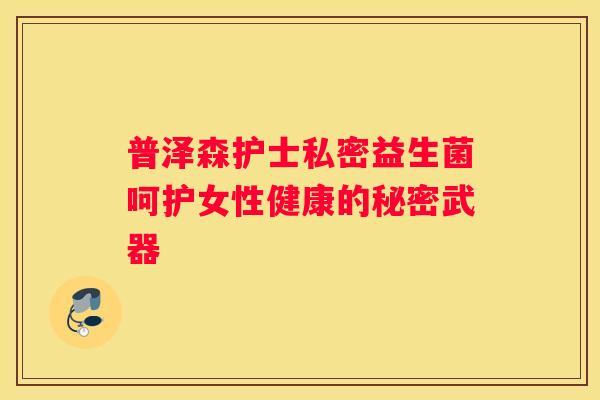 普泽森护士私密益生菌呵护女性健康的秘密武器