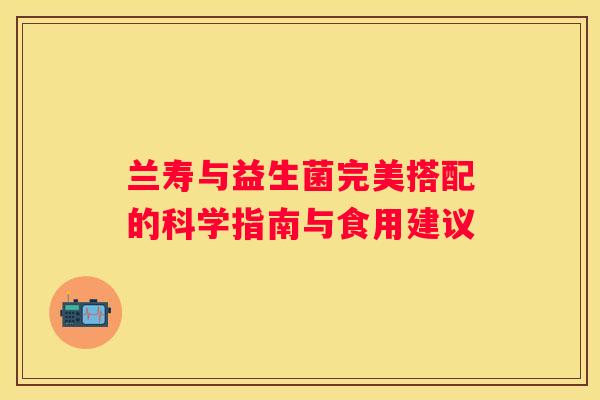 兰寿与益生菌完美搭配的科学指南与食用建议