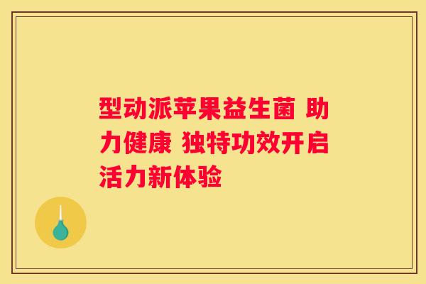 型动派苹果益生菌 助力健康 独特功效开启活力新体验