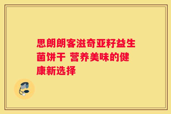 思朗朗客滋奇亚籽益生菌饼干 营养美味的健康新选择