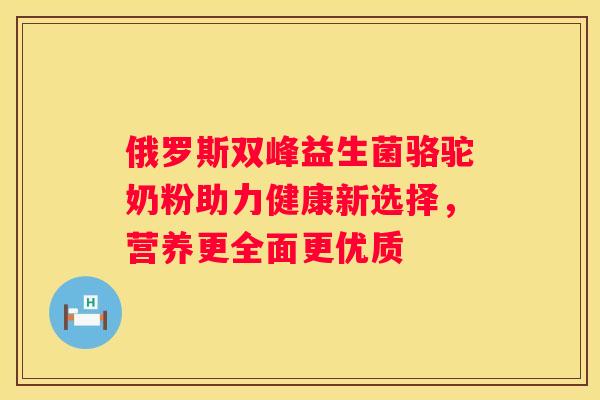 俄罗斯双峰益生菌骆驼奶粉助力健康新选择，营养更全面更优质