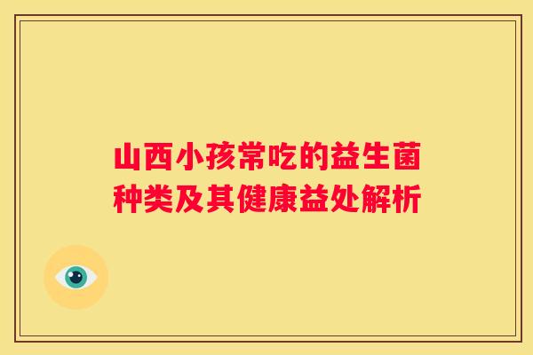 山西小孩常吃的益生菌种类及其健康益处解析