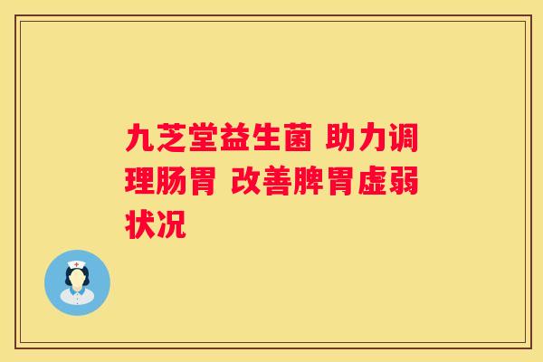 九芝堂益生菌 助力调理肠胃 改善脾胃虚弱状况