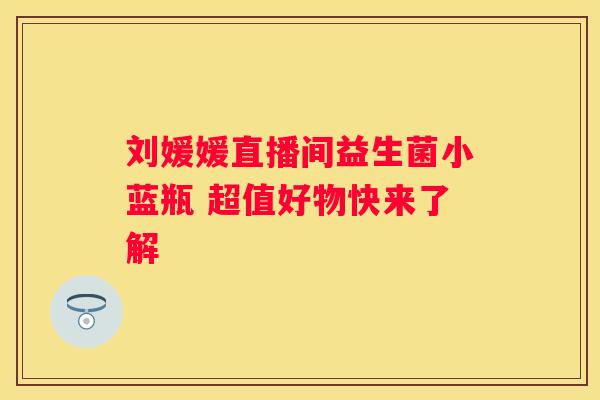 刘媛媛直播间益生菌小蓝瓶 超值好物快来了解
