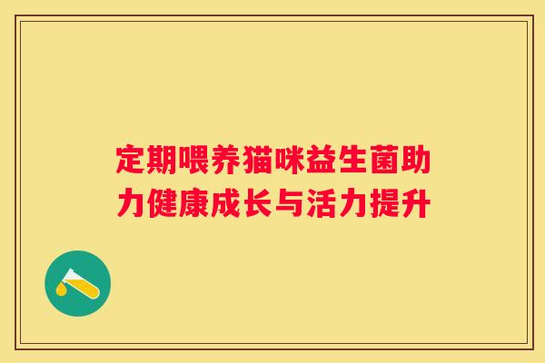 定期喂养猫咪益生菌助力健康成长与活力提升