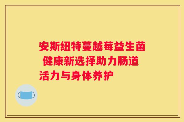 安斯纽特蔓越莓益生菌 健康新选择助力肠道活力与身体养护