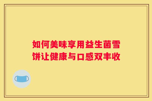 如何美味享用益生菌雪饼让健康与口感双丰收