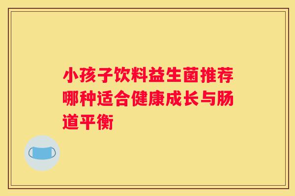 小孩子饮料益生菌推荐哪种适合健康成长与肠道平衡