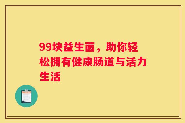 99块益生菌，助你轻松拥有健康肠道与活力生活