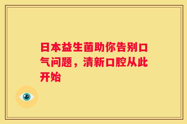 日本益生菌助你告别口气问题，清新口腔从此开始