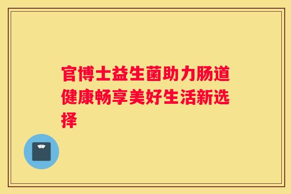 官博士益生菌助力肠道健康畅享美好生活新选择