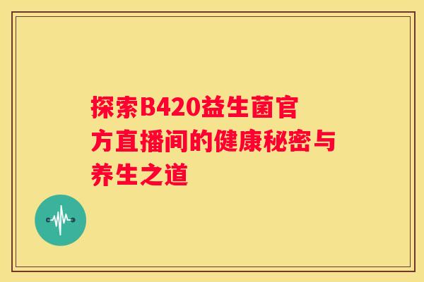探索B420益生菌官方直播间的健康秘密与养生之道